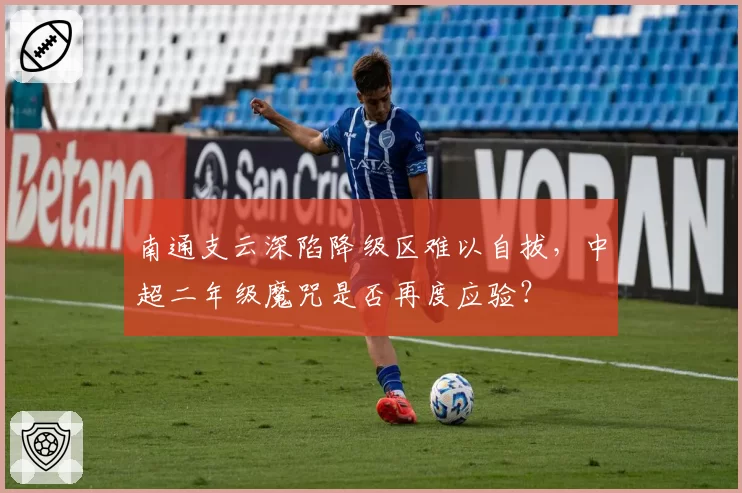 南通支云深陷降级区难以自拔，中超二年级魔咒是否再度应验？