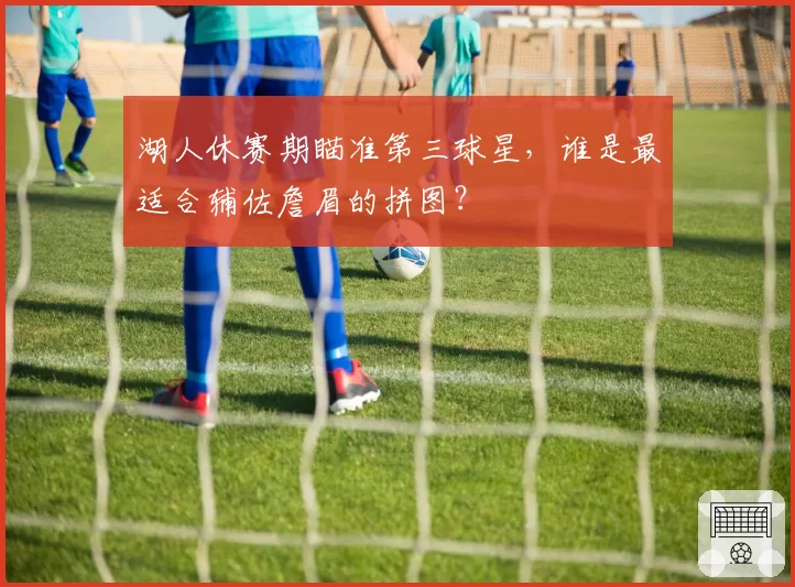 湖人休赛期瞄准第三球星,谁是最适合辅佐詹眉的拼图?