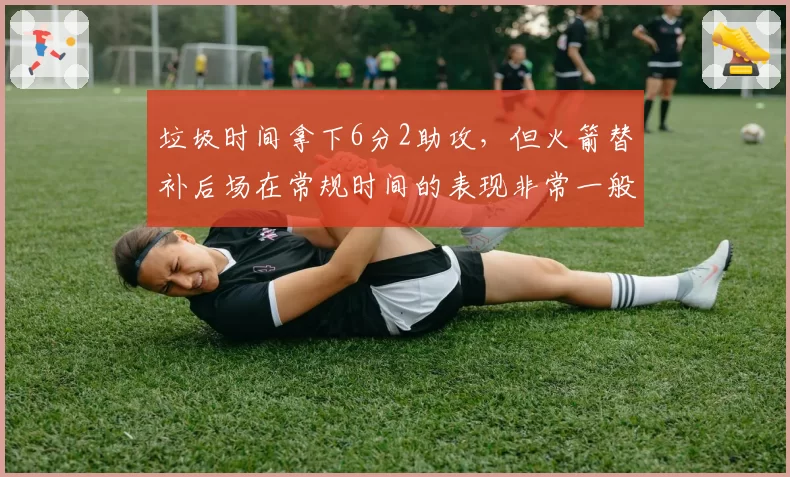 垃圾时间拿下6分2助攻,但火箭替补后场在常规时间的表现非常一般