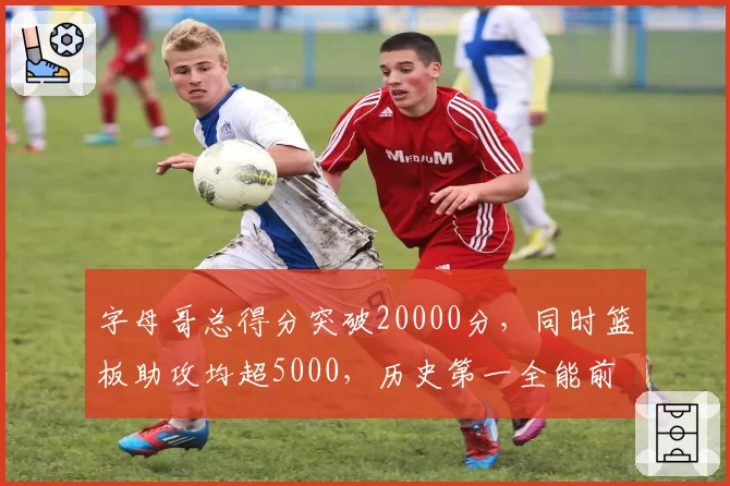 字母哥总得分突破20000分，同时篮板助攻均超5000，历史第一全能前锋？