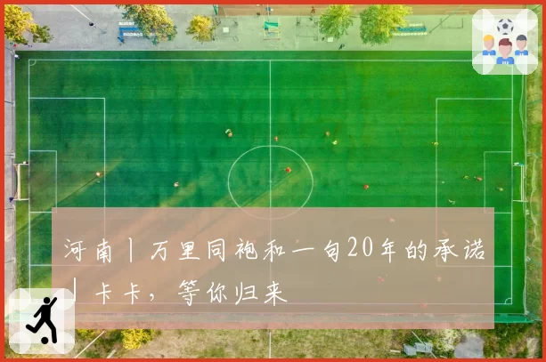 河南丨万里同袍和一句20年的承诺|卡卡,等你归来