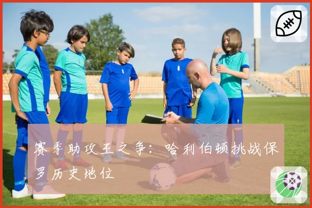 赛季助攻王之争：哈利伯顿挑战保罗历史地位