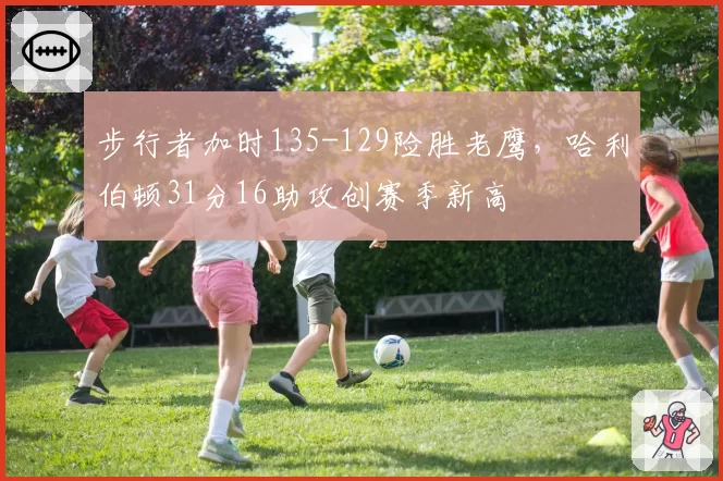 步行者加时135-129险胜老鹰，哈利伯顿31分16助攻创赛季新高