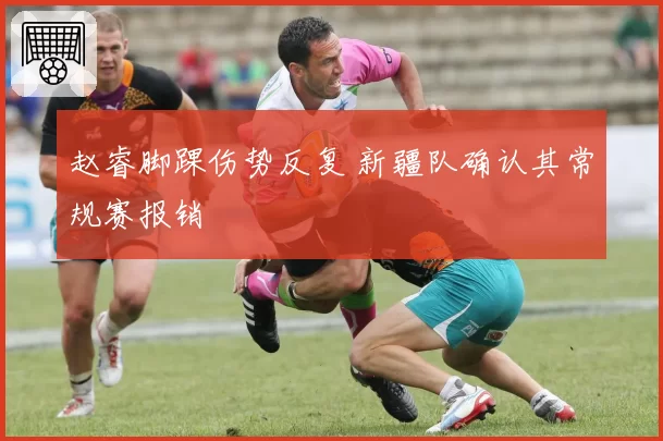 赵睿脚踝伤势反复 新疆队确认其常规赛报销
