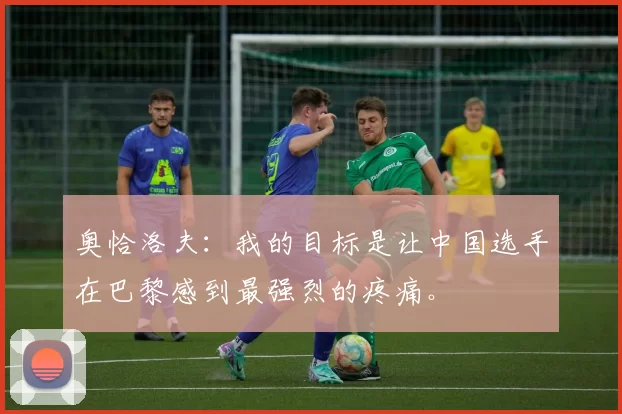 奥恰洛夫：我的目标是让中国选手在巴黎感到最强烈的疼痛。