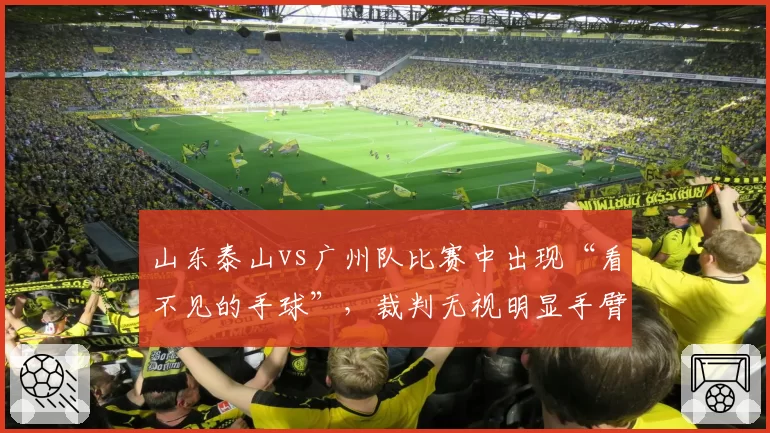 山东泰山vs广州队比赛中出现“看不见的手球”，裁判无视明显手臂触球