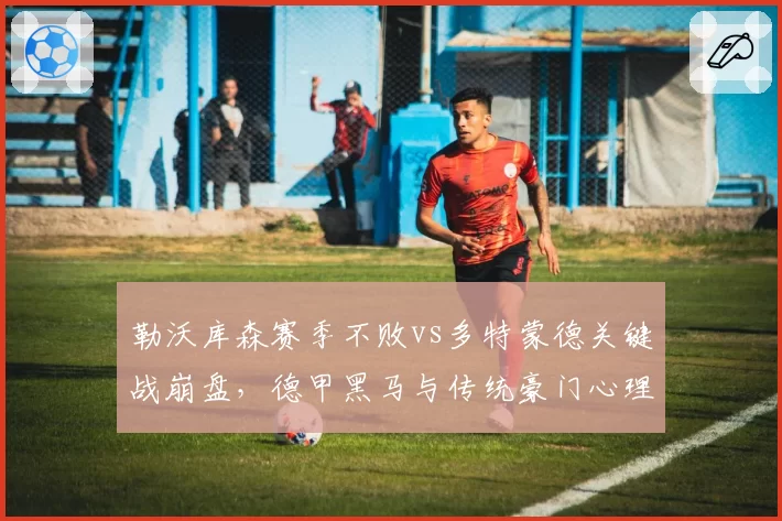 勒沃库森赛季不败vs多特蒙德关键战崩盘，德甲黑马与传统豪门心理素质对照