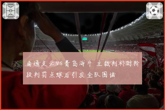 南通支云vs青岛海牛 主裁判补时阶段判罚点球后引发全队围堵