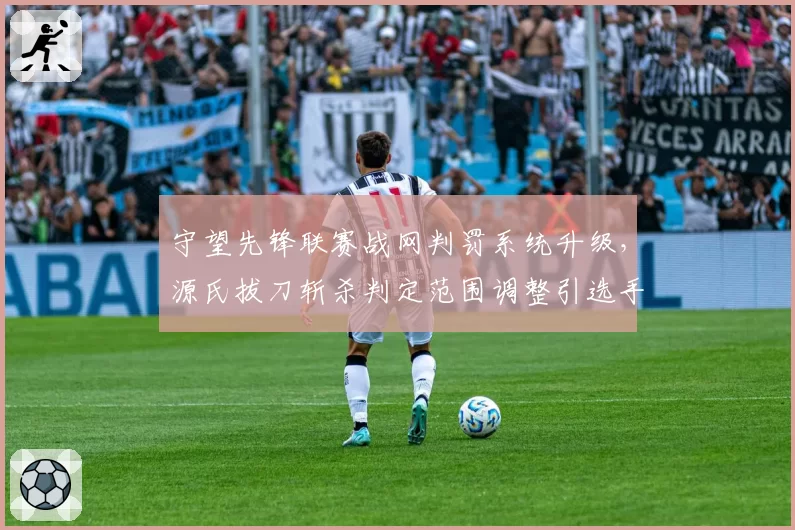 守望先锋联赛战网判罚系统升级，源氏拔刀斩杀判定范围调整引选手联名抗议