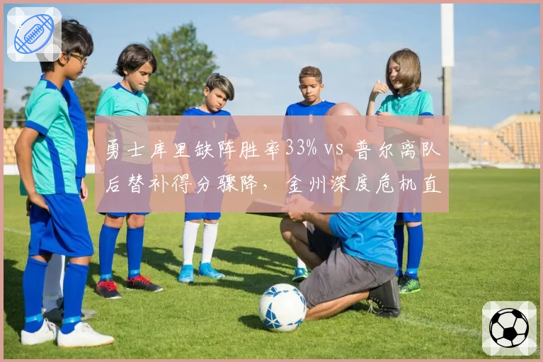 勇士库里缺阵胜率33% vs 普尔离队后替补得分骤降，金州深度危机直逼附加赛边缘