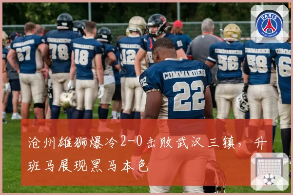 沧州雄狮爆冷2-0击败武汉三镇,升班马展现黑马本色