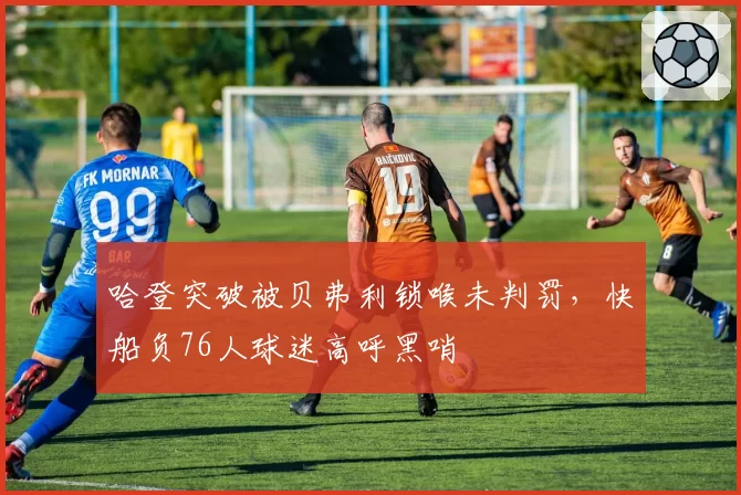 哈登突破被贝弗利锁喉未判罚，快船负76人球迷高呼黑哨