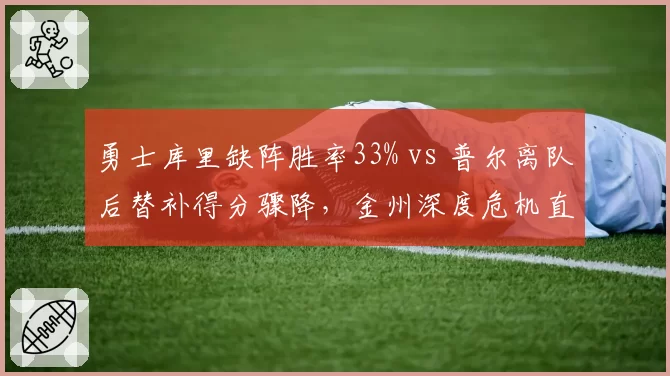 勇士库里缺阵胜率33% vs 普尔离队后替补得分骤降，金州深度危机直逼附加赛边缘