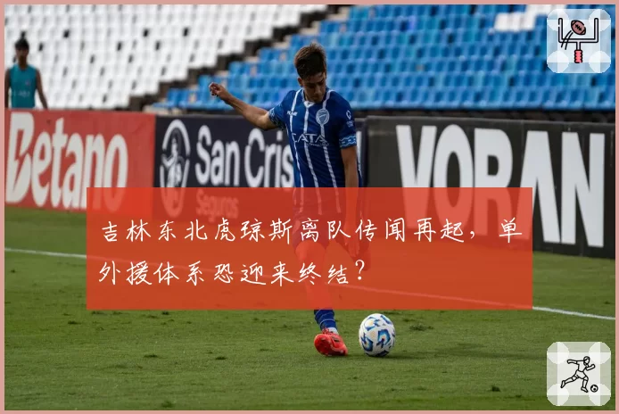 吉林东北虎琼斯离队传闻再起，单外援体系恐迎来终结？