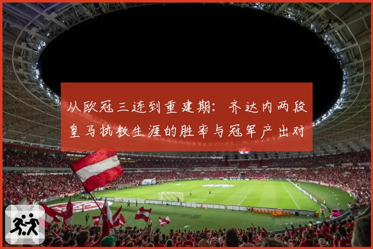 从欧冠三连到重建期:齐达内两段皇马执教生涯的胜率与冠军产出对比