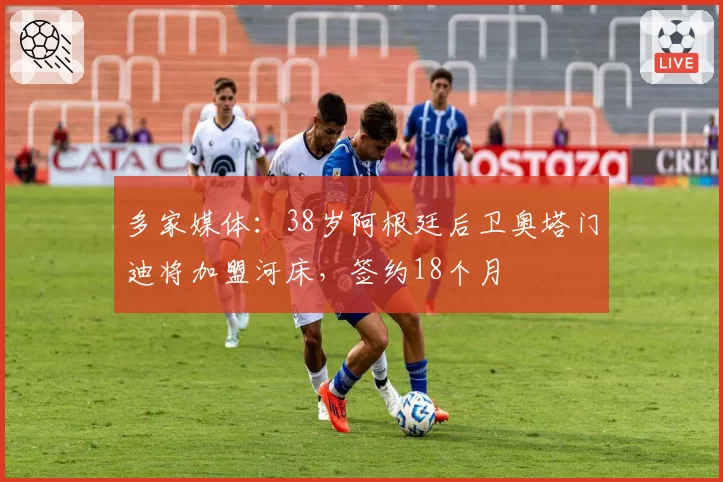 多家媒体:38岁阿根廷后卫奥塔门迪将加盟河床,签约18个月