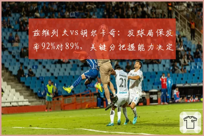 兹维列夫vs胡尔卡奇:发球局保发率92%对89%,关键分把握能力决定排名走向