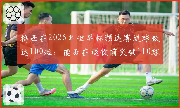梅西在2026年世界杯预选赛进球数达100粒，能否在退役前突破110球大关？