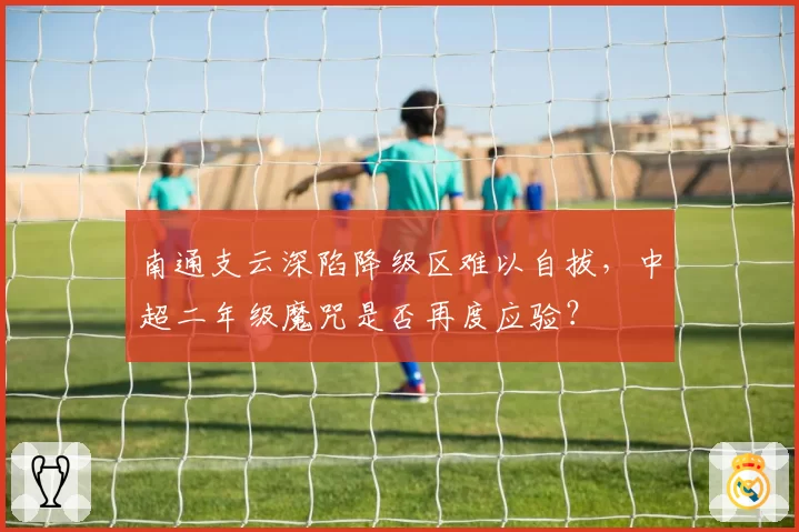 南通支云深陷降级区难以自拔，中超二年级魔咒是否再度应验？